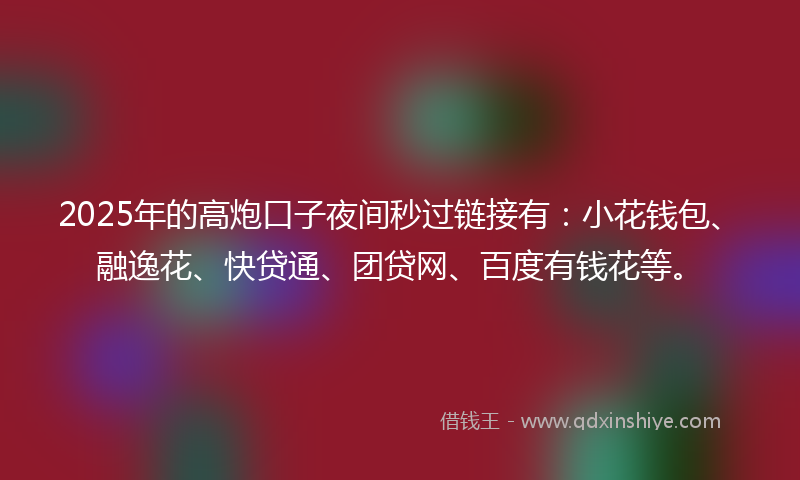 2025年的高炮口子夜间秒过链接有：小花钱包、融逸花、快贷通、团贷网、百度有钱花等。