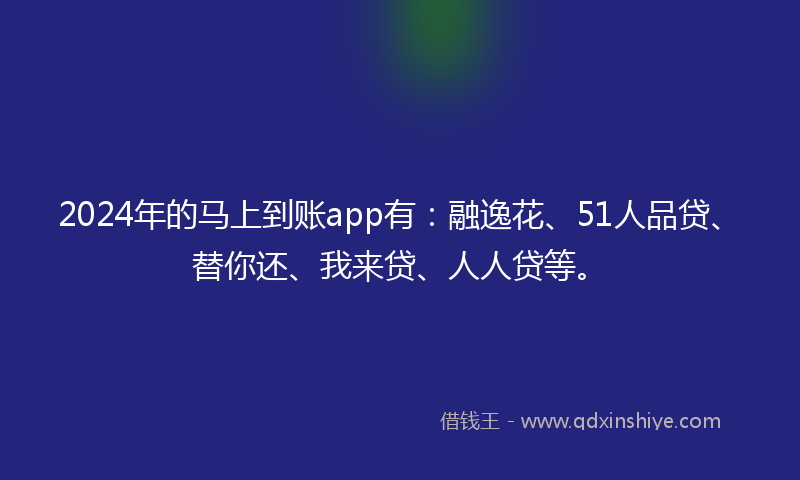 2024年的马上到账app有：融逸花、51人品贷、替你还、我来贷、人人贷等。