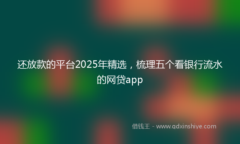 还放款的平台2025年精选，梳理五个看银行流水的网贷app