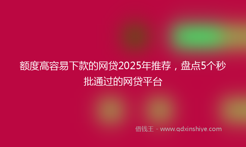 额度高容易下款的网贷2025年推荐，盘点5个秒批通过的网贷平台