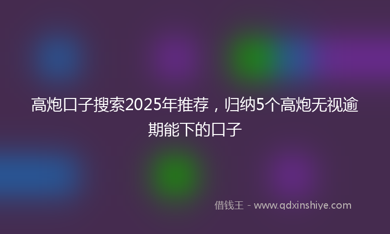 高炮口子搜索2025年推荐，归纳5个高炮无视逾期能下的口子