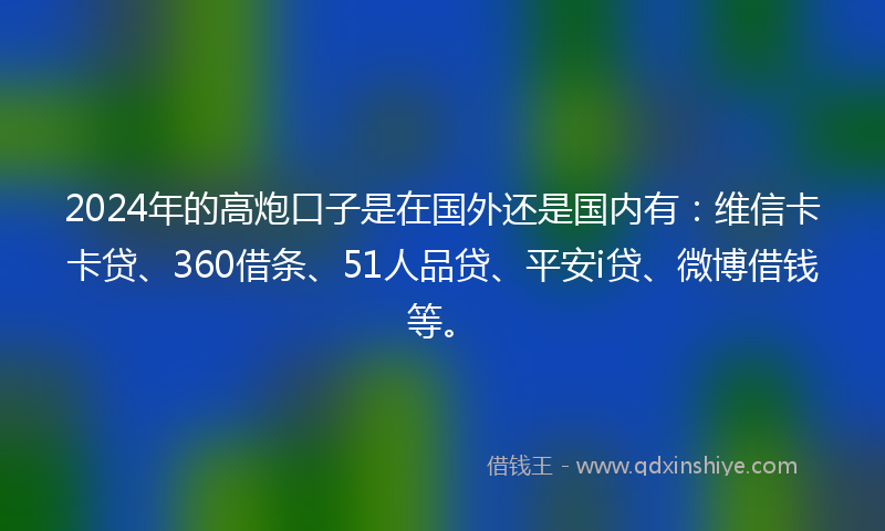 2024年的高炮口子是在国外还是国内有：维信卡卡贷、360借条、51人品贷、平安i贷、微博借钱等。