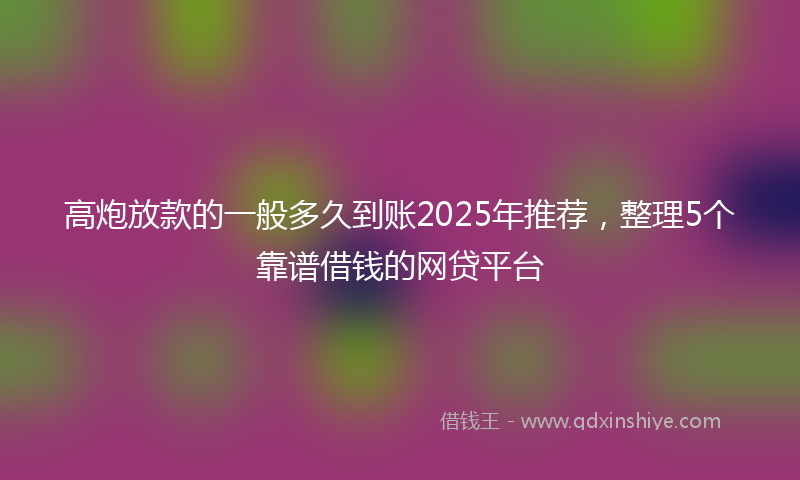 高炮放款的一般多久到账2025年推荐，整理5个靠谱借钱的网贷平台