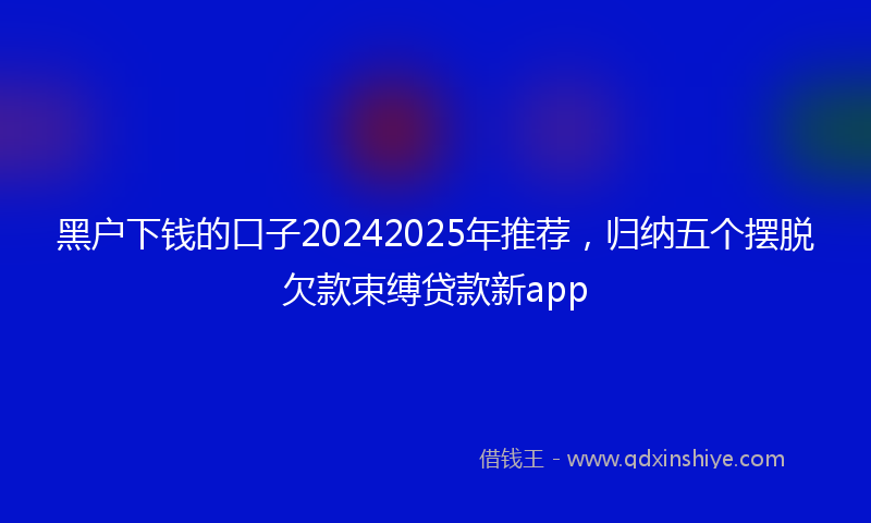 黑户下钱的口子20242025年推荐，归纳五个摆脱欠款束缚贷款新app