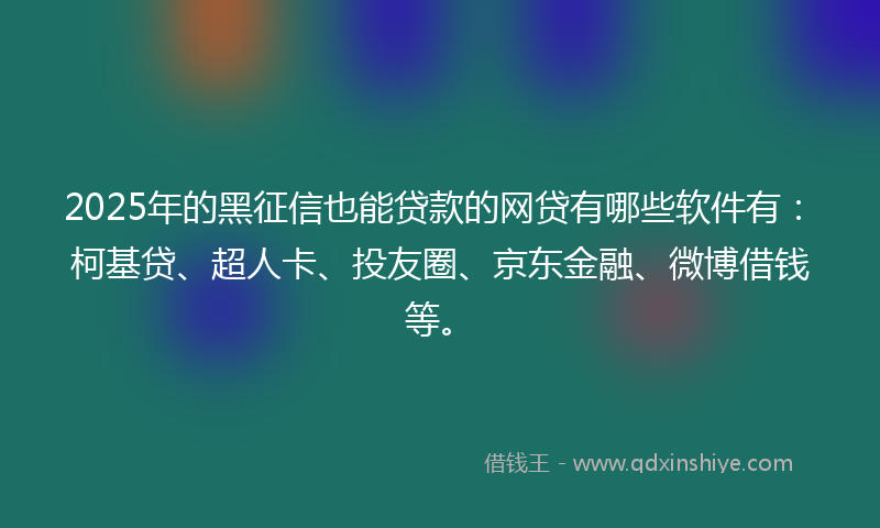 2025年的黑征信也能贷款的网贷有哪些软件有：柯基贷、超人卡、投友圈、京东金融、微博借钱等。
