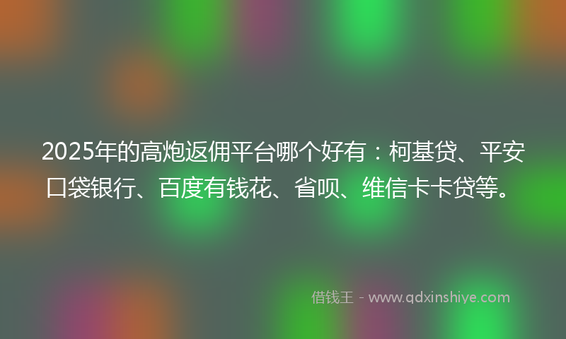 2025年的高炮返佣平台哪个好有：柯基贷、平安口袋银行、百度有钱花、省呗、维信卡卡贷等。