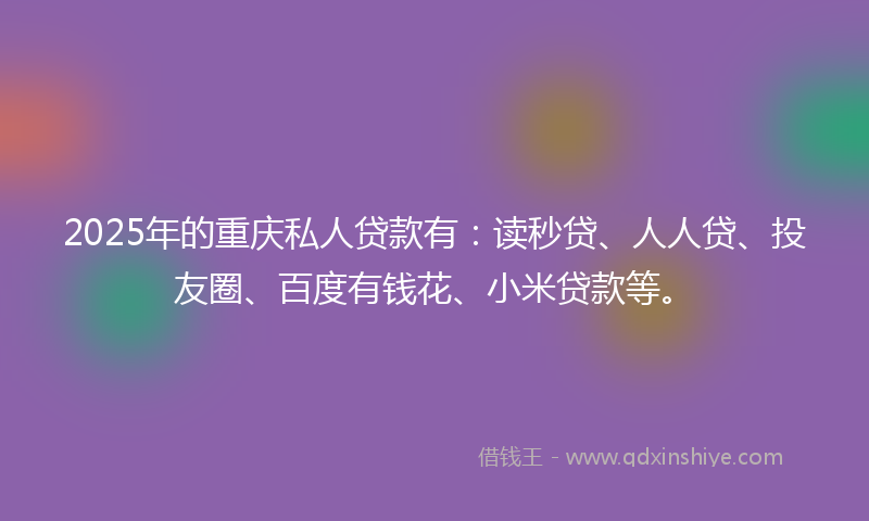 2025年的重庆私人贷款有：读秒贷、人人贷、投友圈、百度有钱花、小米贷款等。