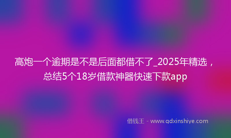 高炮一个逾期是不是后面都借不了_2025年精选，总结5个18岁借款神器快速下款app