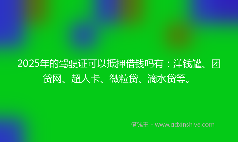 2025年的驾驶证可以抵押借钱吗有：洋钱罐、团贷网、超人卡、微粒贷、滴水贷等。