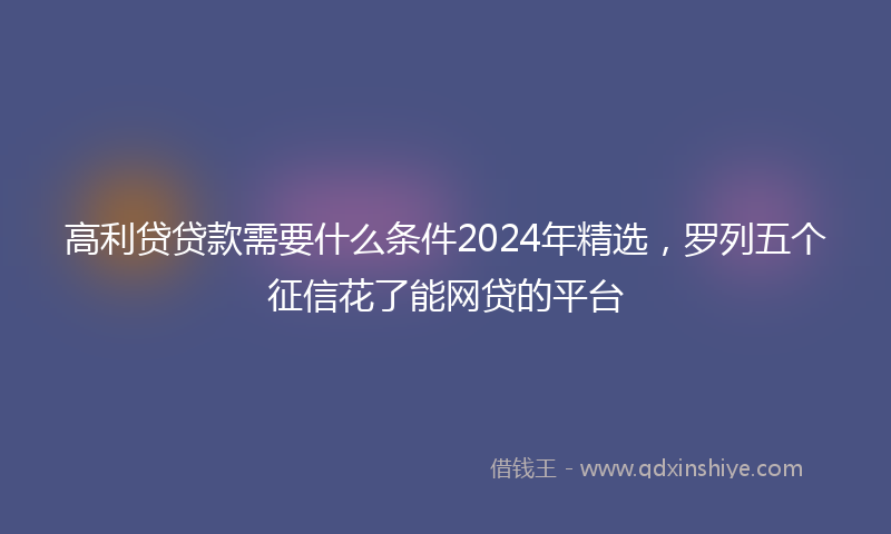 高利贷贷款需要什么条件2024年精选，罗列五个征信花了能网贷的平台