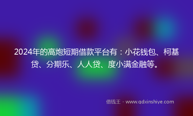 2024年的高炮短期借款平台有：小花钱包、柯基贷、分期乐、人人贷、度小满金融等。