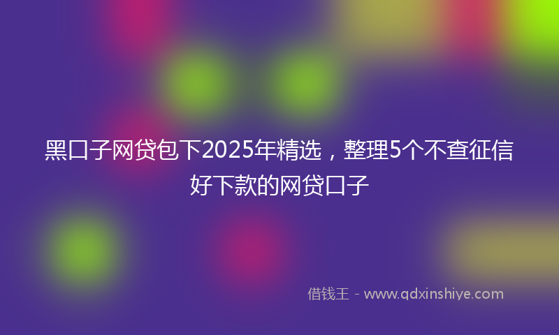 黑口子网贷包下2025年精选，整理5个不查征信好下款的网贷口子