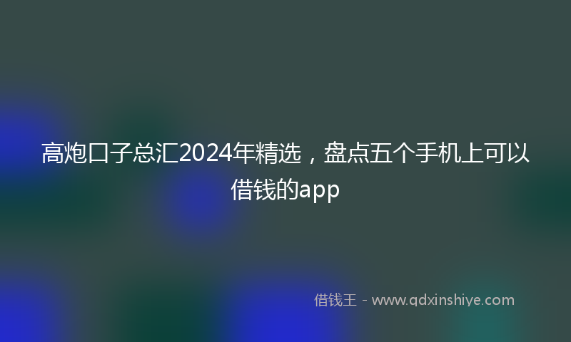高炮口子总汇2024年精选，盘点五个手机上可以借钱的app