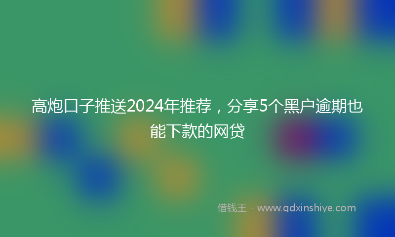 高炮口子推送2024年推荐，分享5个黑户逾期也能下款的网贷