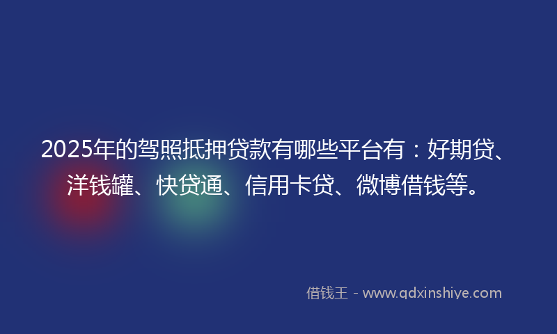 2025年的驾照抵押贷款有哪些平台有：好期贷、洋钱罐、快贷通、信用卡贷、微博借钱等。