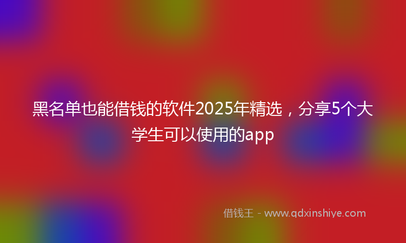 黑名单也能借钱的软件2025年精选，分享5个大学生可以使用的app