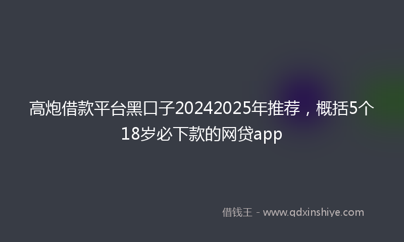 高炮借款平台黑口子20242025年推荐，概括5个18岁必下款的网贷app