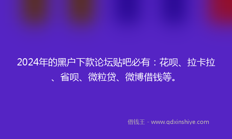 2024年的黑户下款论坛贴吧必有：花呗、拉卡拉、省呗、微粒贷、微博借钱等。