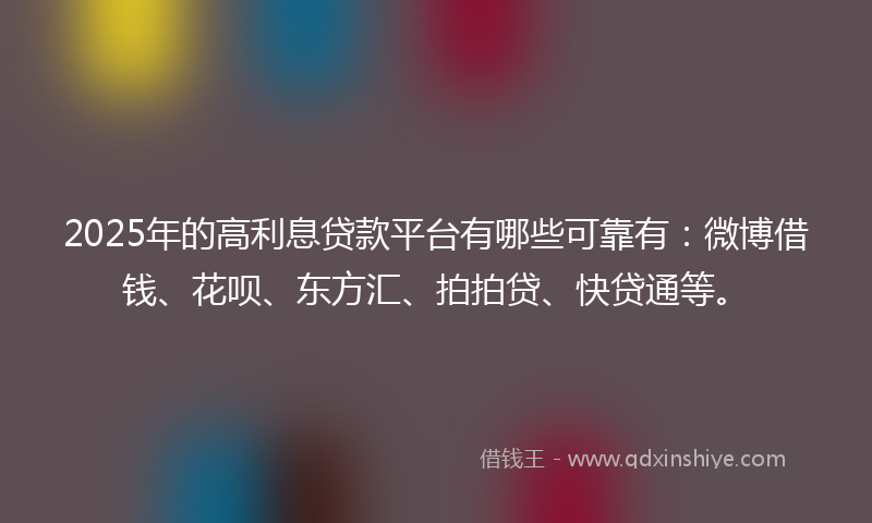 2025年的高利息贷款平台有哪些可靠有：微博借钱、花呗、东方汇、拍拍贷、快贷通等。