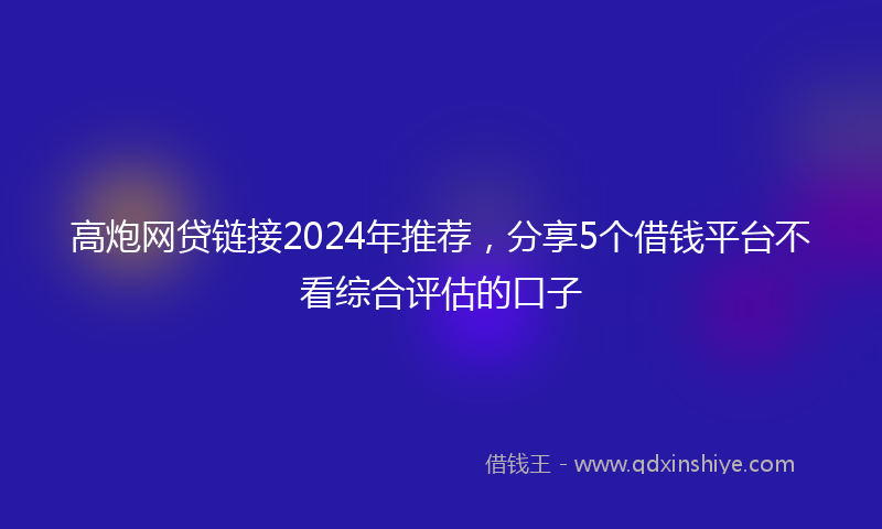 高炮网贷链接2024年推荐，分享5个借钱平台不看综合评估的口子