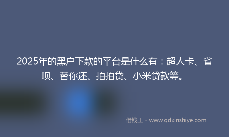 2025年的黑户下款的平台是什么有：超人卡、省呗、替你还、拍拍贷、小米贷款等。