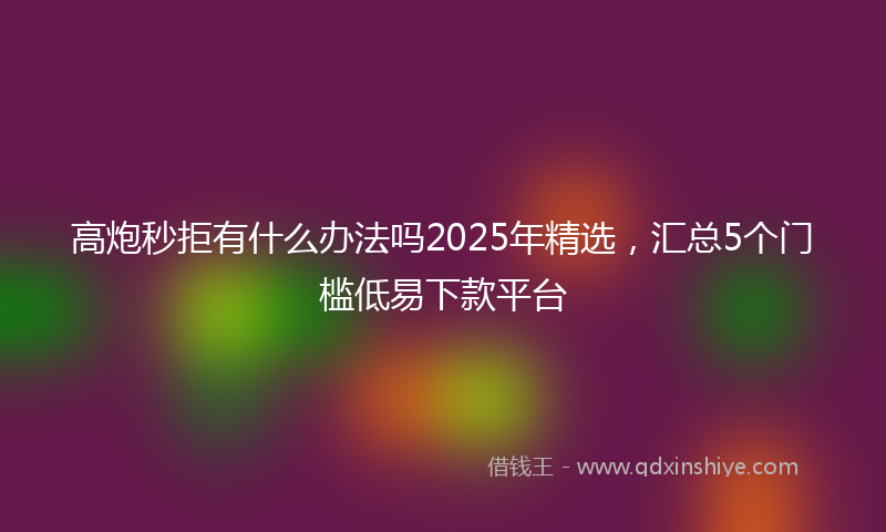 高炮秒拒有什么办法吗2025年精选，汇总5个门槛低易下款平台