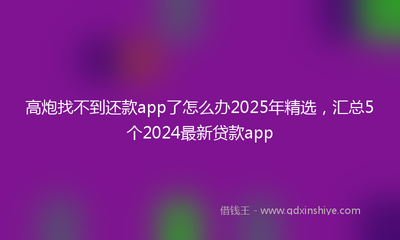 高炮找不到还款app了怎么办2025年精选，汇总5个2024最新贷款app
