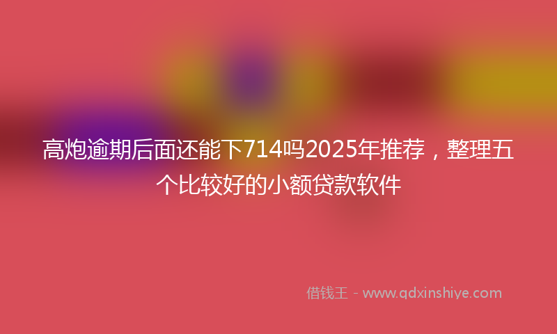 高炮逾期后面还能下714吗2025年推荐，整理五个比较好的小额贷款软件
