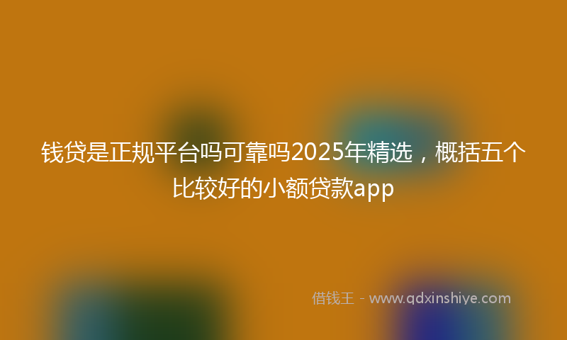 钱贷是正规平台吗可靠吗2025年精选，概括五个比较好的小额贷款app