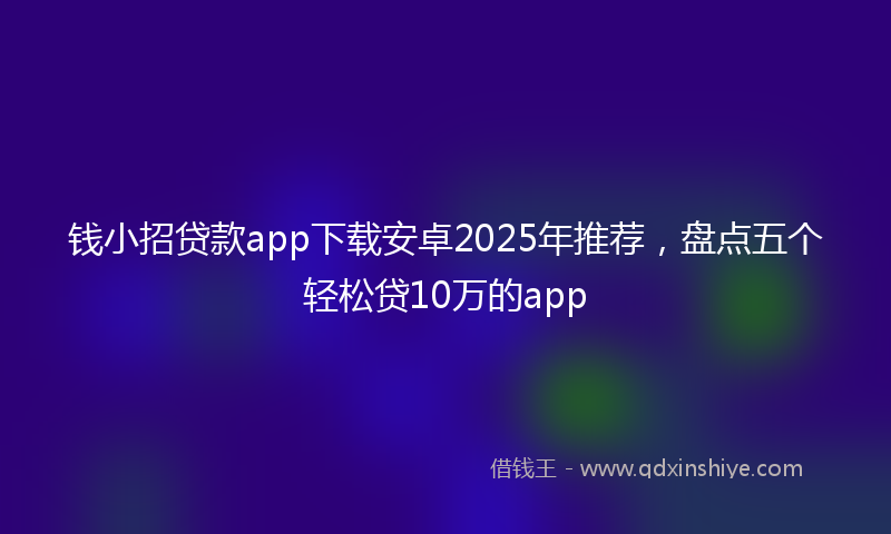 钱小招贷款app下载安卓2025年推荐，盘点五个轻松贷10万的app