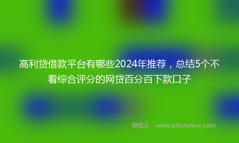 高利贷借款平台有哪些2024年推荐，总结5个不看综合评分的网贷百分百下款口子