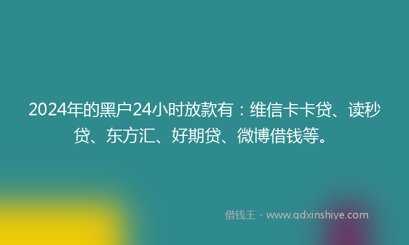 2024年的黑户24小时放款有：维信卡卡贷、读秒贷、东方汇、好期贷、微博借钱等。