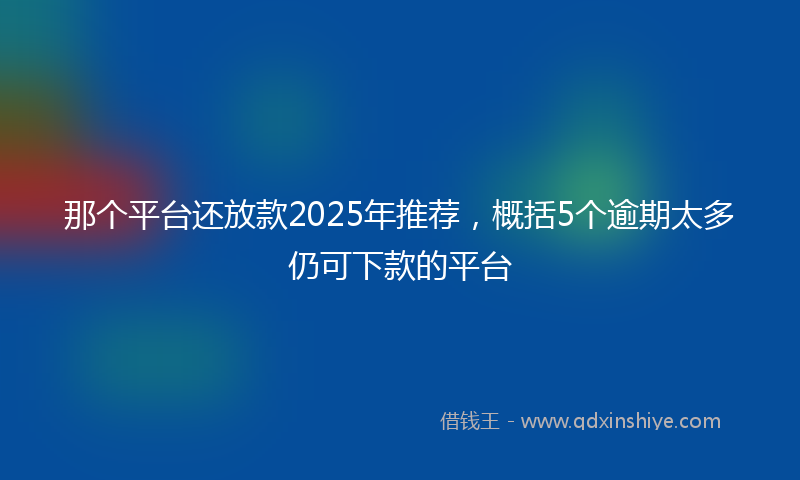 那个平台还放款2025年推荐，概括5个逾期太多仍可下款的平台