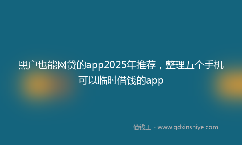 黑户也能网贷的app2025年推荐，整理五个手机可以临时借钱的app