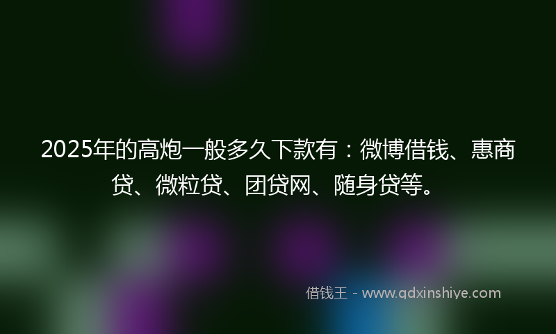 2025年的高炮一般多久下款有：微博借钱、惠商贷、微粒贷、团贷网、随身贷等。