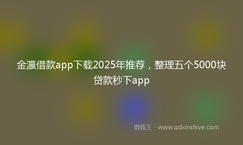 金瀛借款app下载2025年推荐，整理五个5000块贷款秒下app