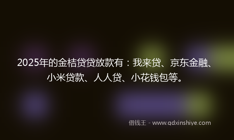 2025年的金桔贷贷放款有：我来贷、京东金融、小米贷款、人人贷、小花钱包等。