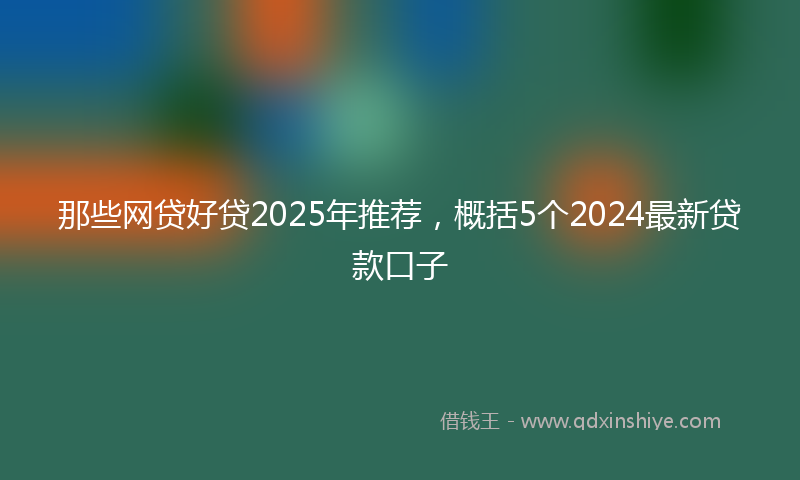 那些网贷好贷2025年推荐，概括5个2024最新贷款口子
