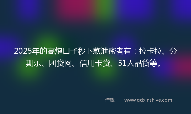 2025年的高炮口子秒下款泄密者有：拉卡拉、分期乐、团贷网、信用卡贷、51人品贷等。