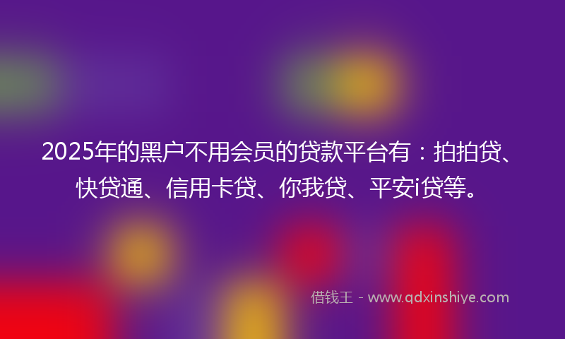 2025年的黑户不用会员的贷款平台有：拍拍贷、快贷通、信用卡贷、你我贷、平安i贷等。