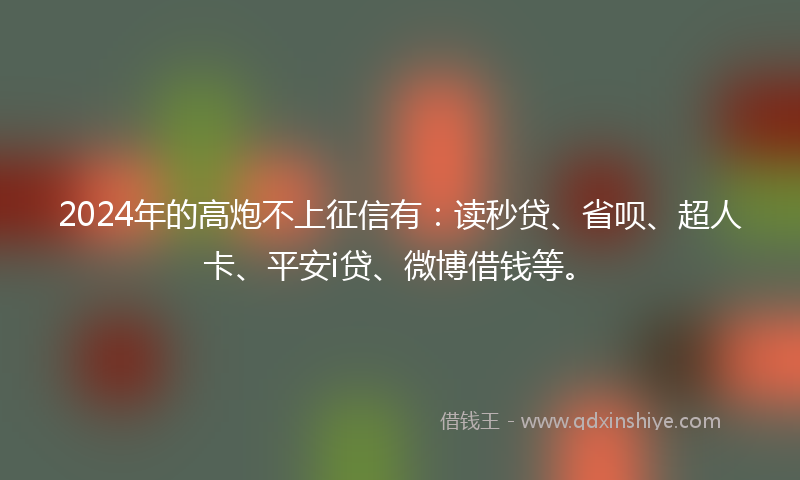 2024年的高炮不上征信有：读秒贷、省呗、超人卡、平安i贷、微博借钱等。