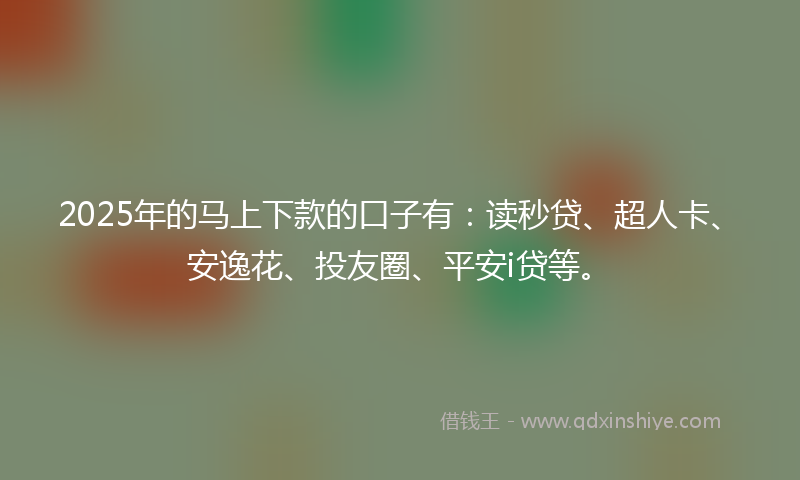 2025年的马上下款的口子有：读秒贷、超人卡、安逸花、投友圈、平安i贷等。