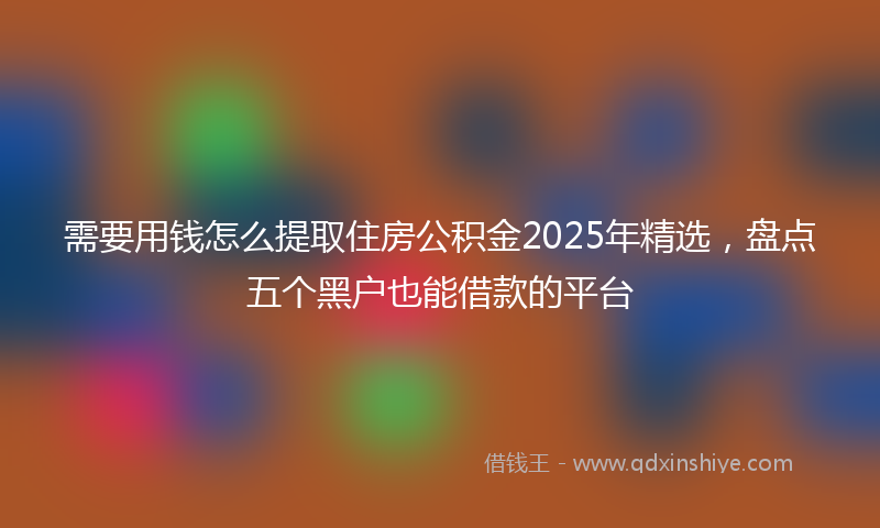 需要用钱怎么提取住房公积金2025年精选，盘点五个黑户也能借款的平台