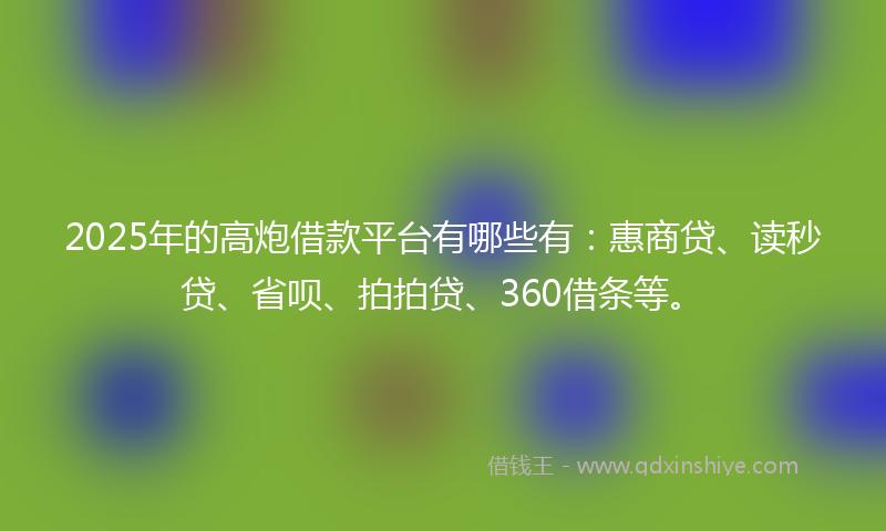 2025年的高炮借款平台有哪些有：惠商贷、读秒贷、省呗、拍拍贷、360借条等。
