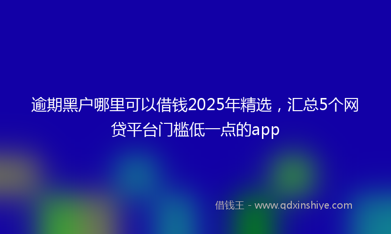 逾期黑户哪里可以借钱2025年精选，汇总5个网贷平台门槛低一点的app