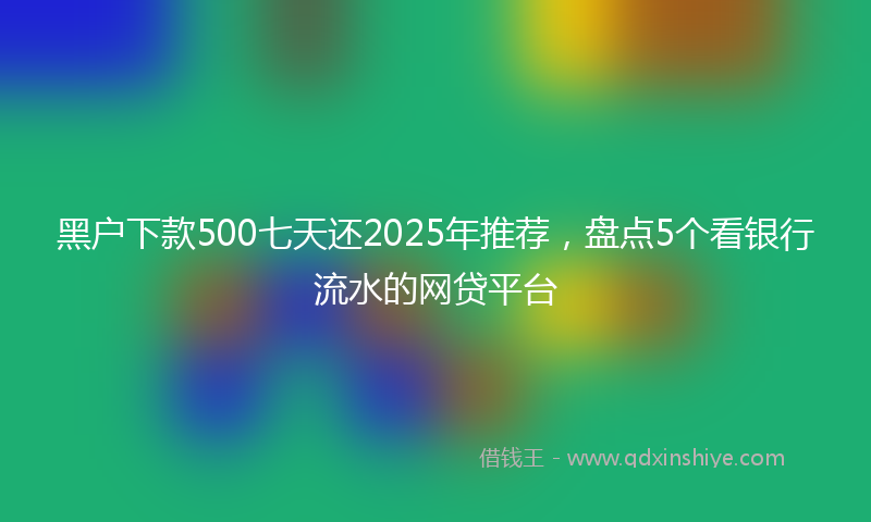 黑户下款500七天还2025年推荐，盘点5个看银行流水的网贷平台