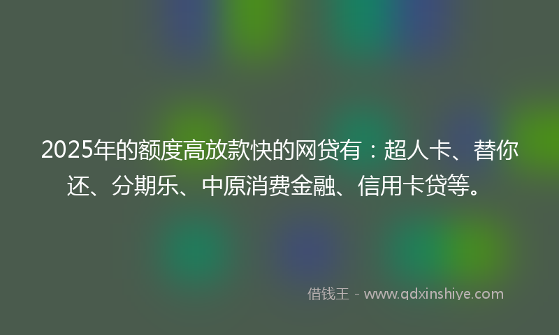 2025年的额度高放款快的网贷有：超人卡、替你还、分期乐、中原消费金融、信用卡贷等。