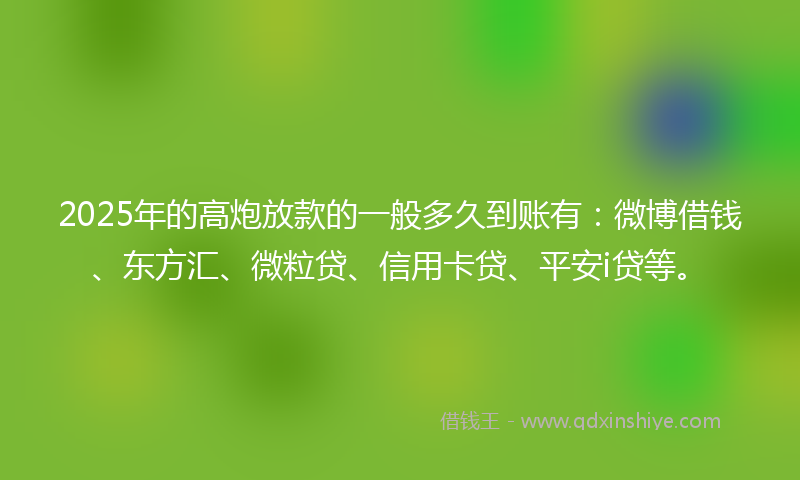 2025年的高炮放款的一般多久到账有：微博借钱、东方汇、微粒贷、信用卡贷、平安i贷等。