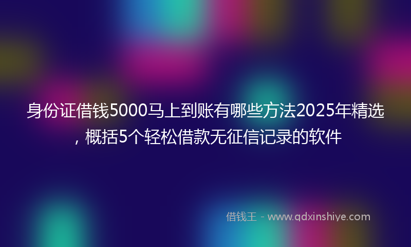 身份证借钱5000马上到账有哪些方法2025年精选，概括5个轻松借款无征信记录的软件