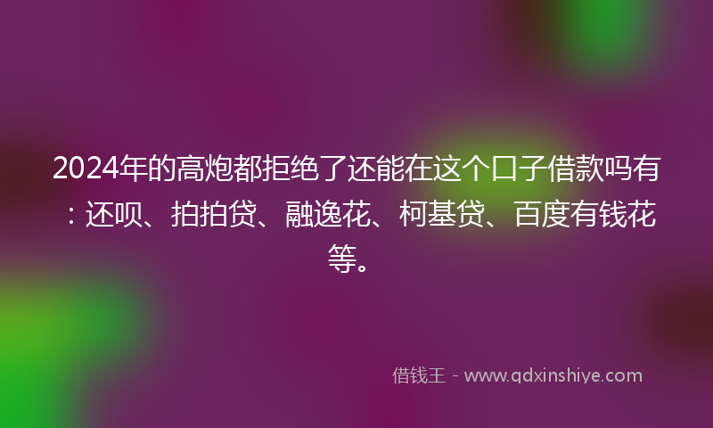 2024年的高炮都拒绝了还能在这个口子借款吗有：还呗、拍拍贷、融逸花、柯基贷、百度有钱花等。